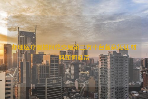 办理医疗器械网络交易第三方平台备案凭证,材料如何准备